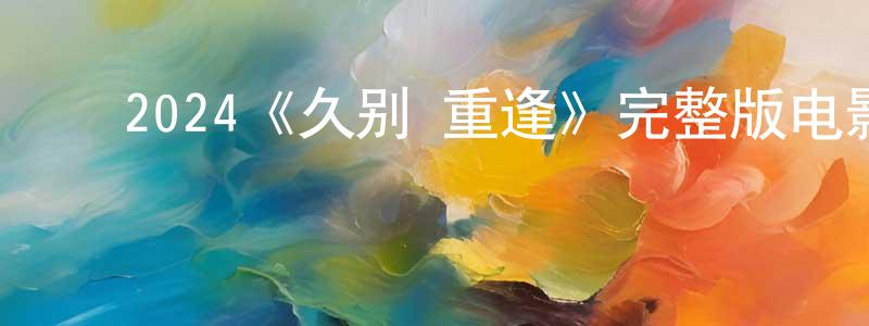 ﻿常玉美发布﻿2024《久别·重逢》完整版电影/在线观看/百度云-美剧天堂